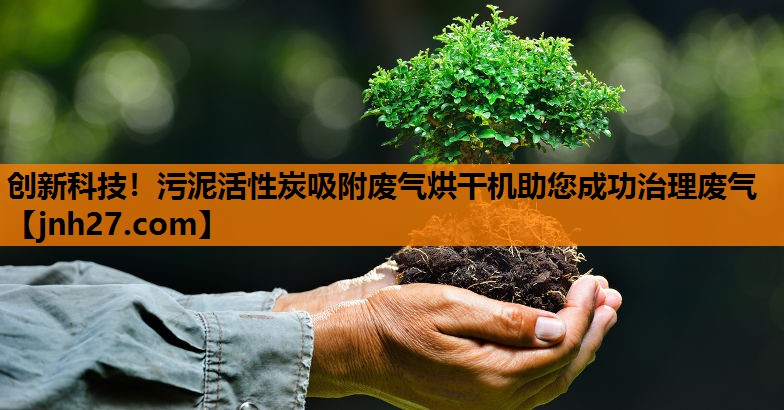 创新科技！污泥活性炭吸附废气烘干机助您成功治理废气