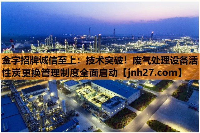技术突破！废气处理设备活性炭更换管理制度全面启动