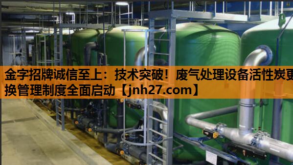 技术突破！废气处理设备活性炭更换管理制度全面启动