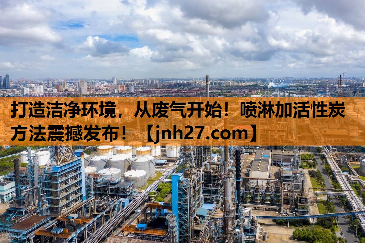 打造洁净环境，从废气开始！喷淋加活性炭方法震撼发布！
