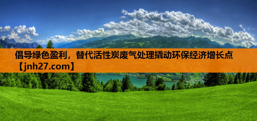 倡导绿色盈利，替代活性炭废气处理撬动环保经济增长点