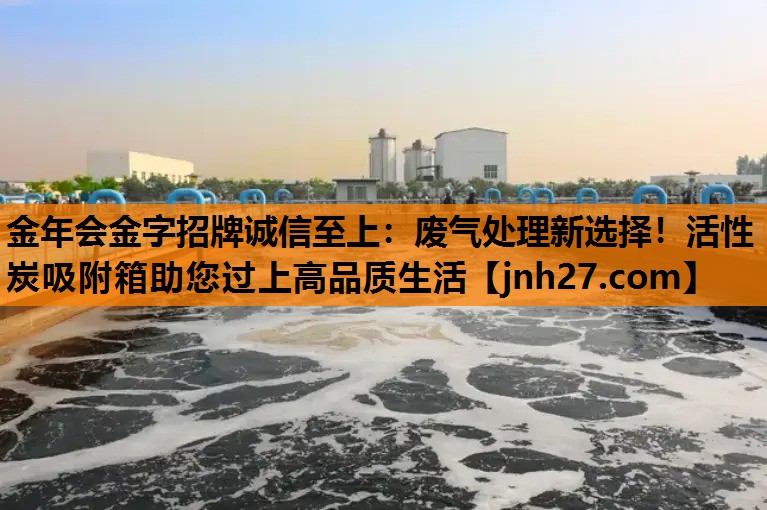 废气处理新选择！活性炭吸附箱助您过上高品质生活