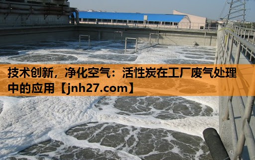 技术创新，净化空气：活性炭在工厂废气处理中的应用