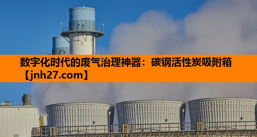 数字化时代的废气治理神器：碳钢活性炭吸附箱