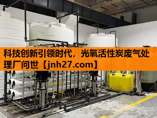 科技创新引领时代，光氧活性炭废气处理厂问世