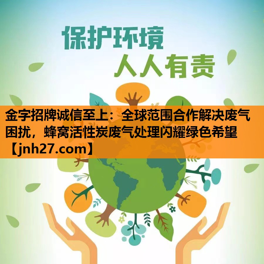 全球范围合作解决废气困扰，蜂窝活性炭废气处理闪耀绿色希望