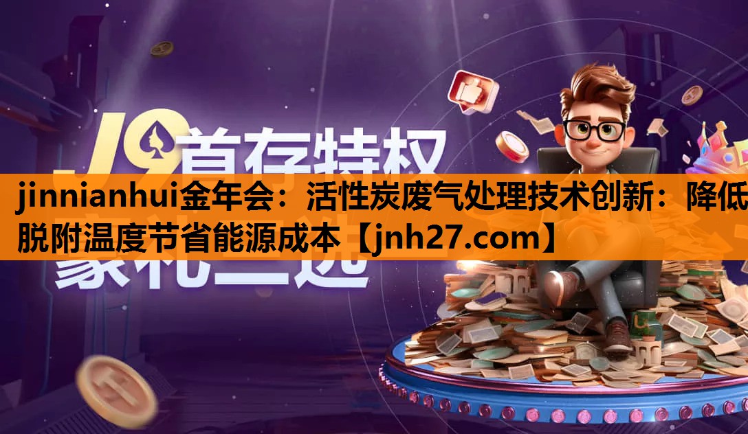 活性炭废气处理技术创新：降低脱附温度节省能源成本