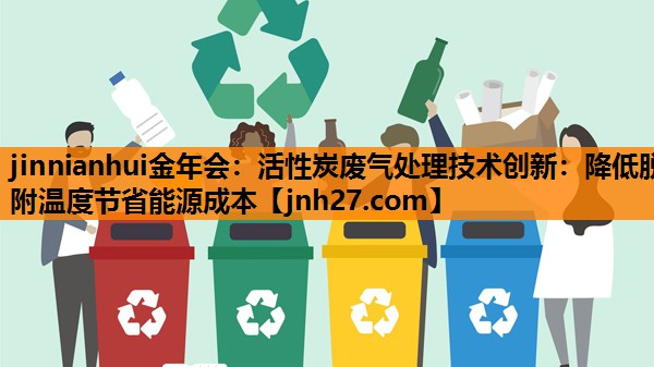 活性炭废气处理技术创新：降低脱附温度节省能源成本