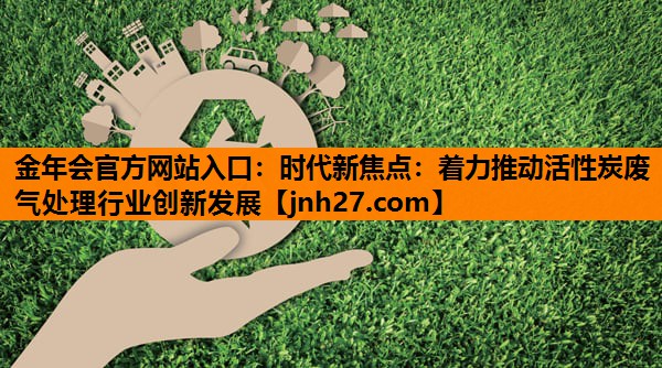 时代新焦点：着力推动活性炭废气处理行业创新发展