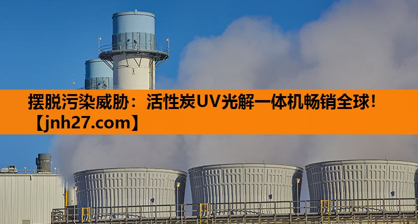 摆脱污染威胁：活性炭UV光解一体机畅销全球！