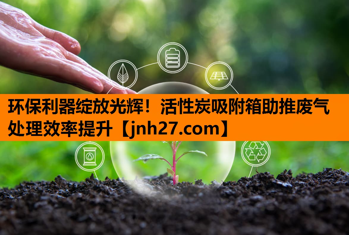 环保利器绽放光辉！活性炭吸附箱助推废气处理效率提升
