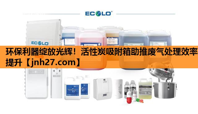环保利器绽放光辉！活性炭吸附箱助推废气处理效率提升