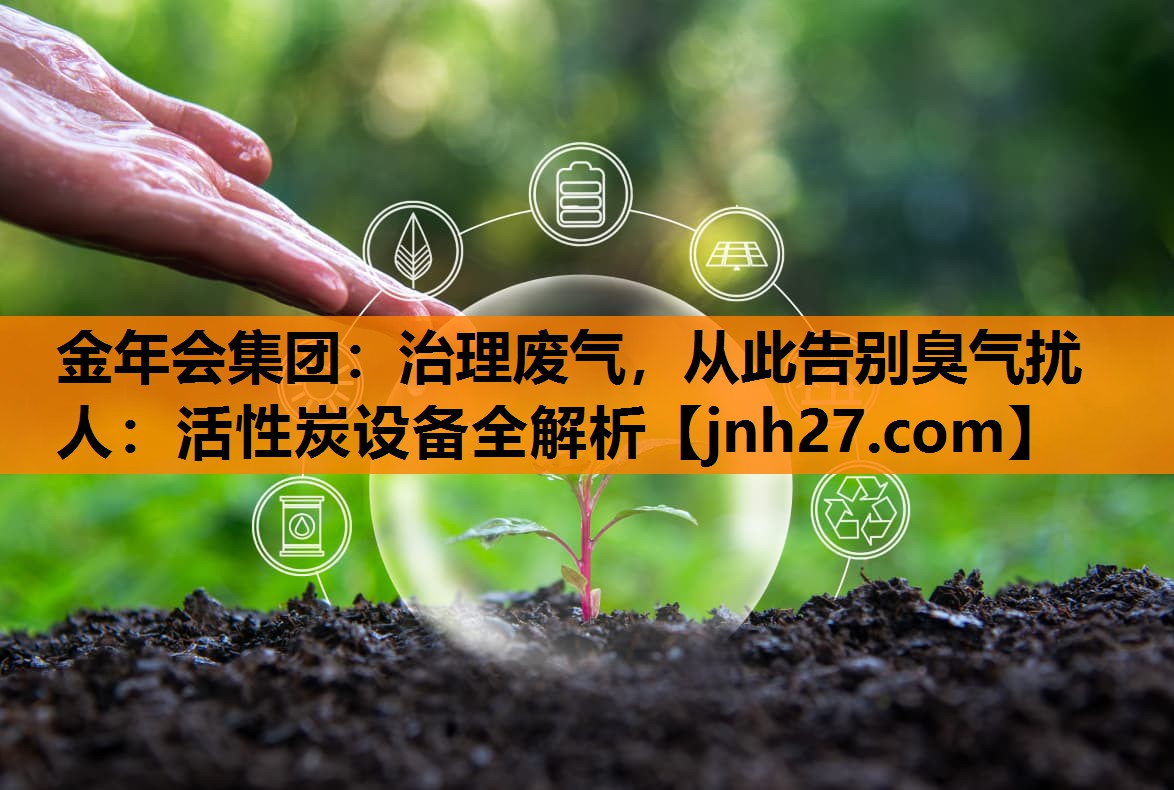 金年会集团：治理废气，从此告别臭气扰人：活性炭设备全解析