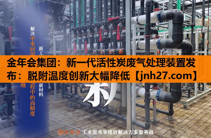 新一代活性炭废气处理装置发布：脱附温度创新大幅降低