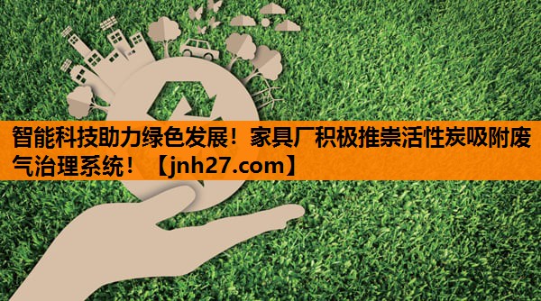 智能科技助力绿色发展！家具厂积极推崇活性炭吸附废气治理系统！