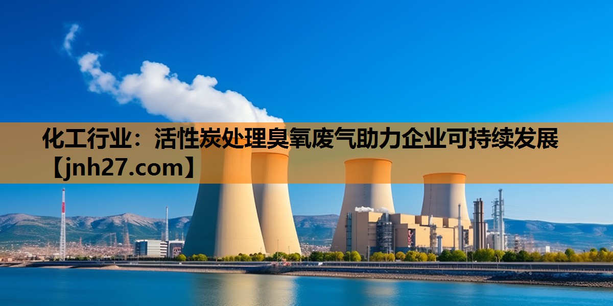 化工行业：活性炭处理臭氧废气助力企业可持续发展