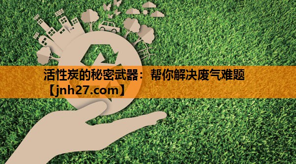 活性炭的秘密武器：帮你解决废气难题