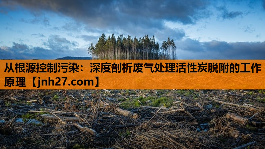 从根源控制污染：深度剖析废气处理活性炭脱附的工作原理