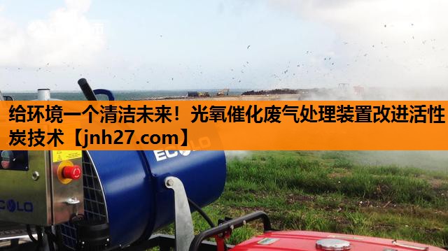 给环境一个清洁未来！光氧催化废气处理装置改进活性炭技术