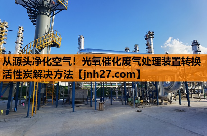 从源头净化空气！光氧催化废气处理装置转换活性炭解决方法