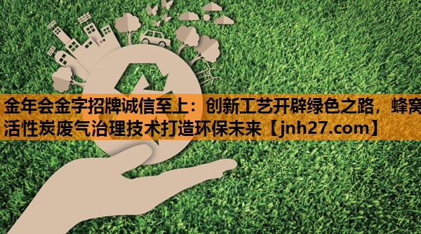创新工艺开辟绿色之路，蜂窝活性炭废气治理技术打造环保未来