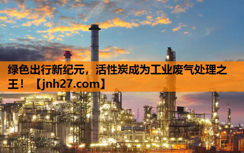绿色出行新纪元，活性炭成为工业废气处理之王！