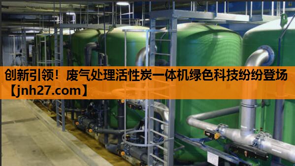 创新引领！废气处理活性炭一体机绿色科技纷纷登场