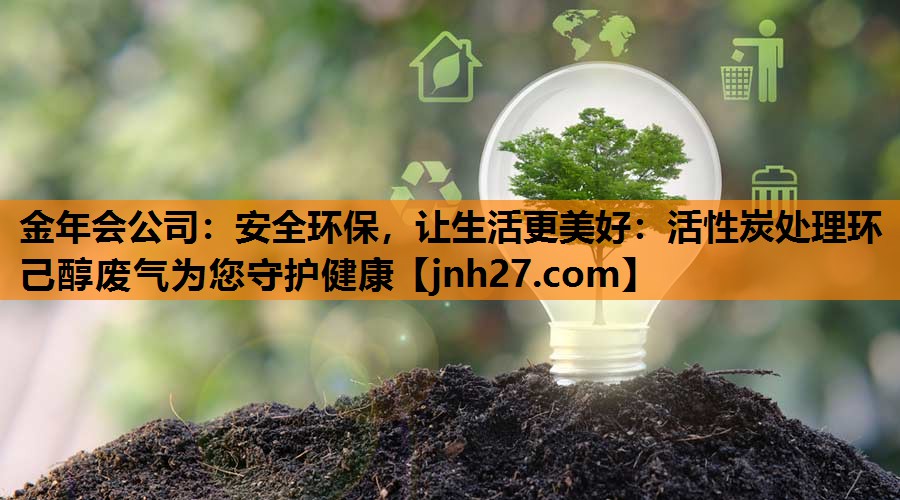 安全环保，让生活更美好：活性炭处理环己醇废气为您守护健康