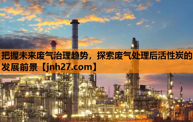 把握未来废气治理趋势，探索废气处理后活性炭的发展前景