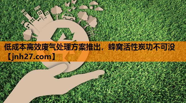 低成本高效废气处理方案推出，蜂窝活性炭功不可没