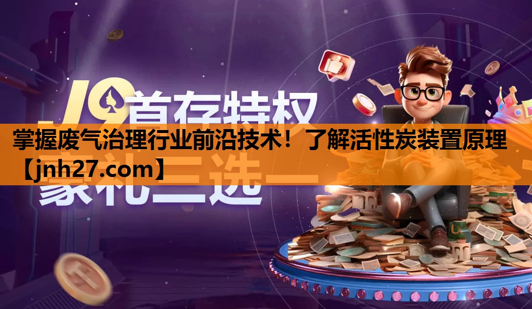 掌握废气治理行业前沿技术！了解活性炭装置原理
