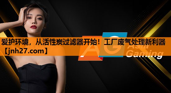 爱护环境，从活性炭过滤器开始！工厂废气处理新利器