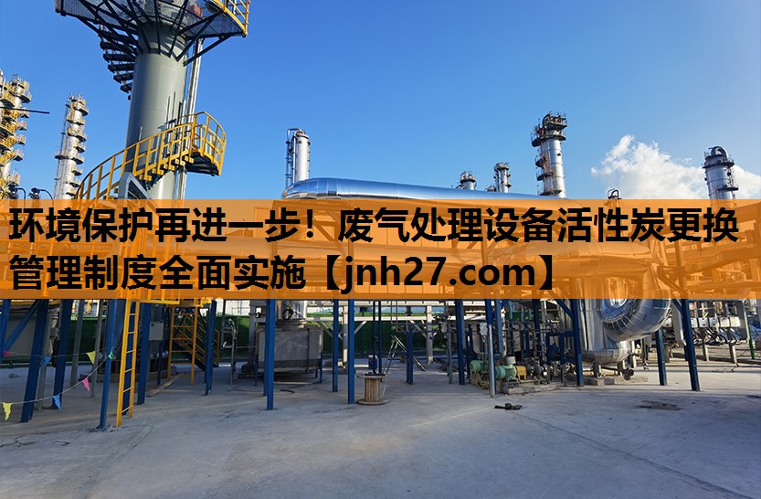 环境保护再进一步！废气处理设备活性炭更换管理制度全面实施