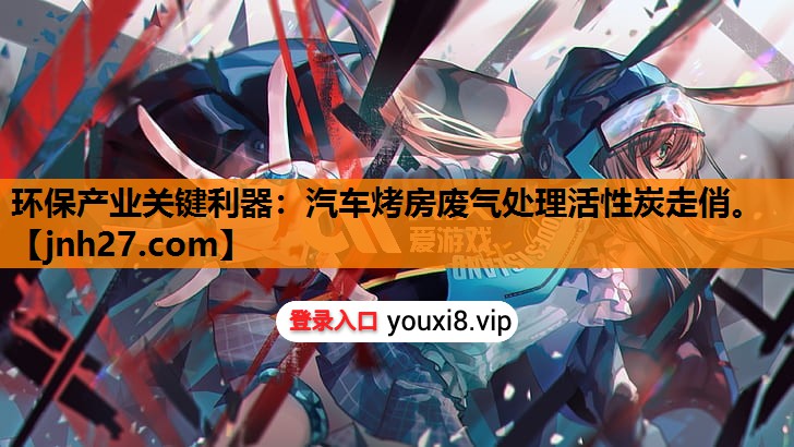 环保产业关键利器：汽车烤房废气处理活性炭走俏。