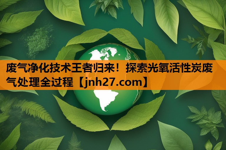 废气净化技术王者归来！探索光氧活性炭废气处理全过程