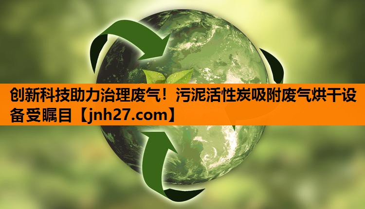 创新科技助力治理废气！污泥活性炭吸附废气烘干设备受瞩目