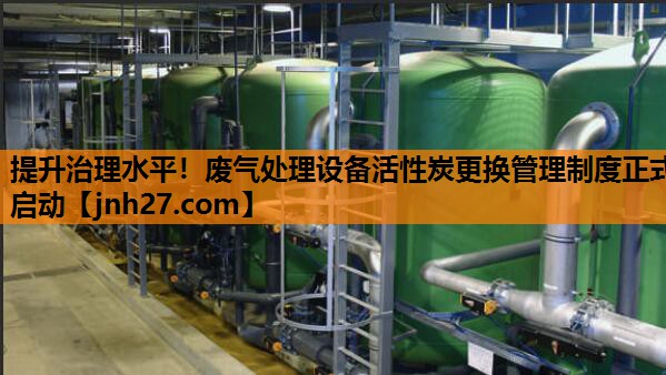 提升治理水平！废气处理设备活性炭更换管理制度正式启动