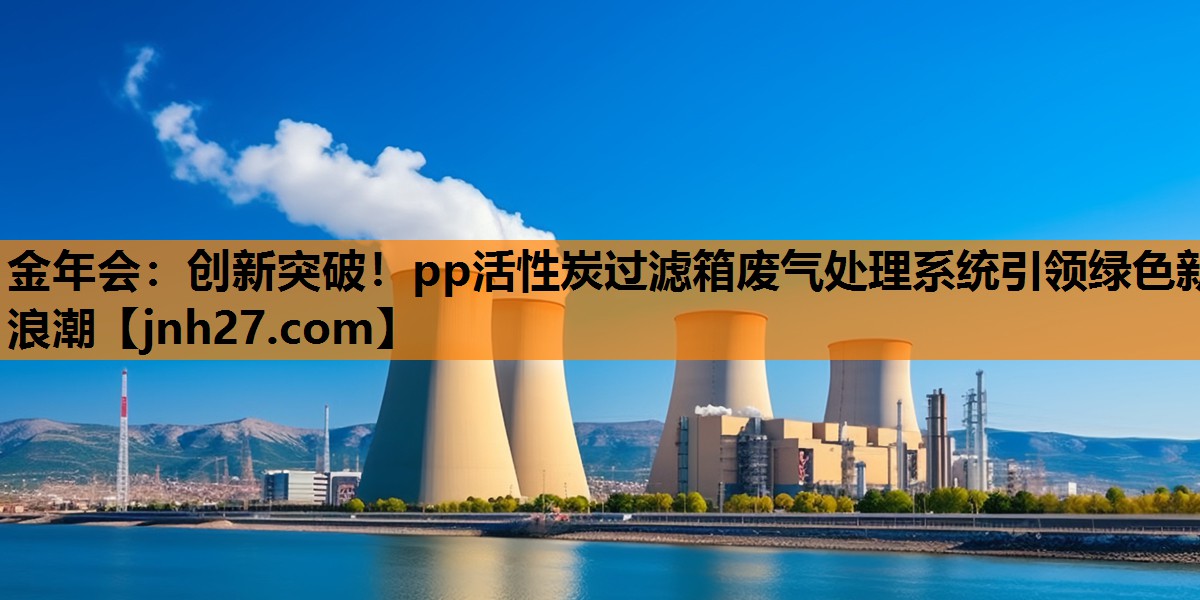 创新突破！pp活性炭过滤箱废气处理系统引领绿色新浪潮