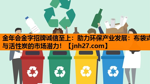 助力环保产业发展：布袋式与活性炭的市场潜力！
