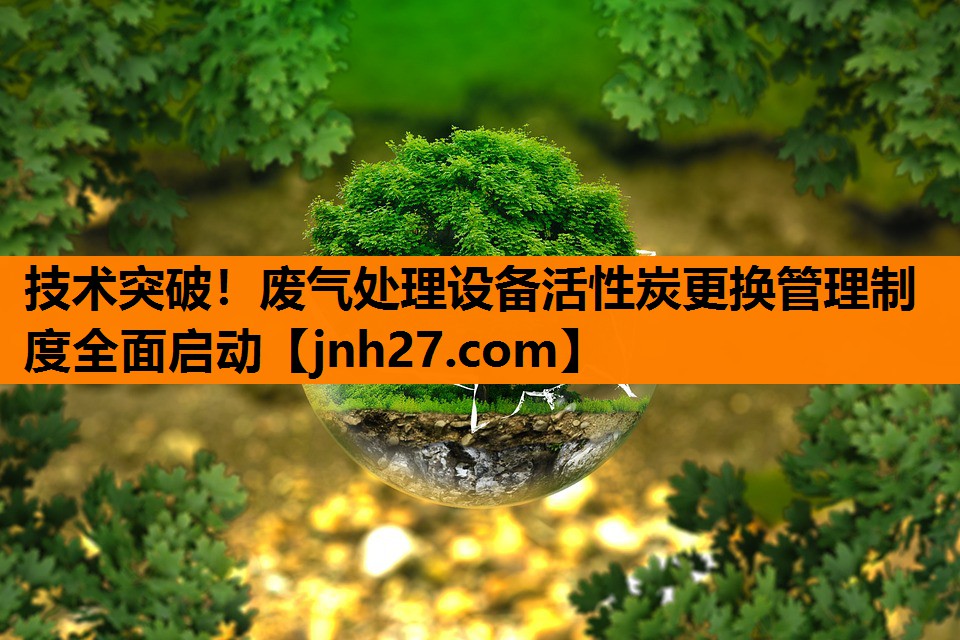 技术突破！废气处理设备活性炭更换管理制度全面启动