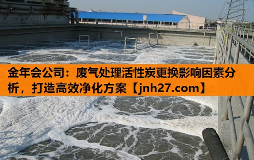 废气处理活性炭更换影响因素分析，打造高效净化方案