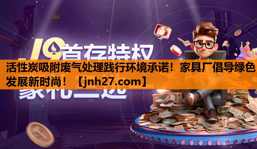 活性炭吸附废气处理践行环境承诺！家具厂倡导绿色发展新时尚！