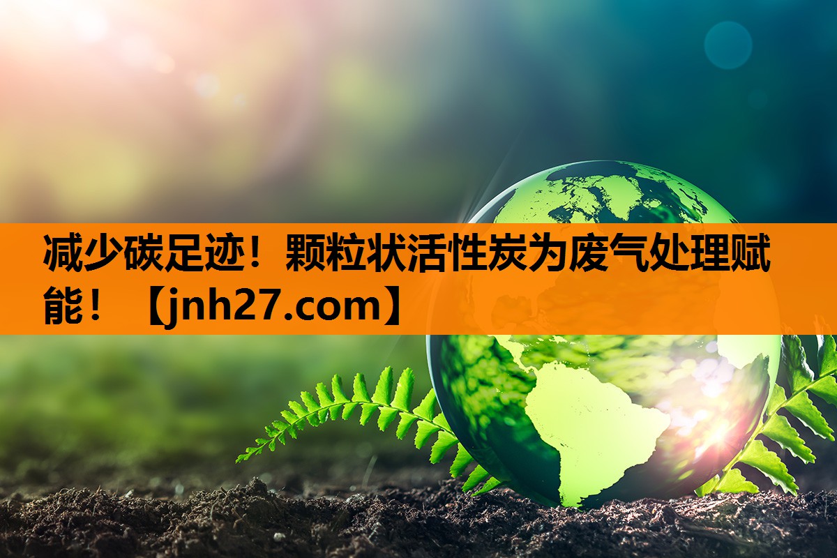 减少碳足迹！颗粒状活性炭为废气处理赋能！
