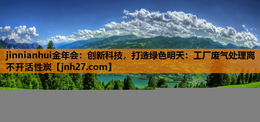 创新科技，打造绿色明天：工厂废气处理离不开活性炭