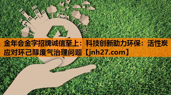 科技创新助力环保：活性炭应对环己醇废气治理问题