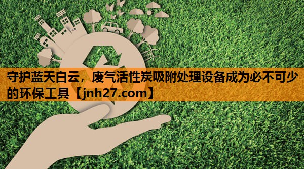 守护蓝天白云，废气活性炭吸附处理设备成为必不可少的环保工具