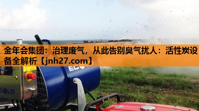 治理废气，从此告别臭气扰人：活性炭设备全解析