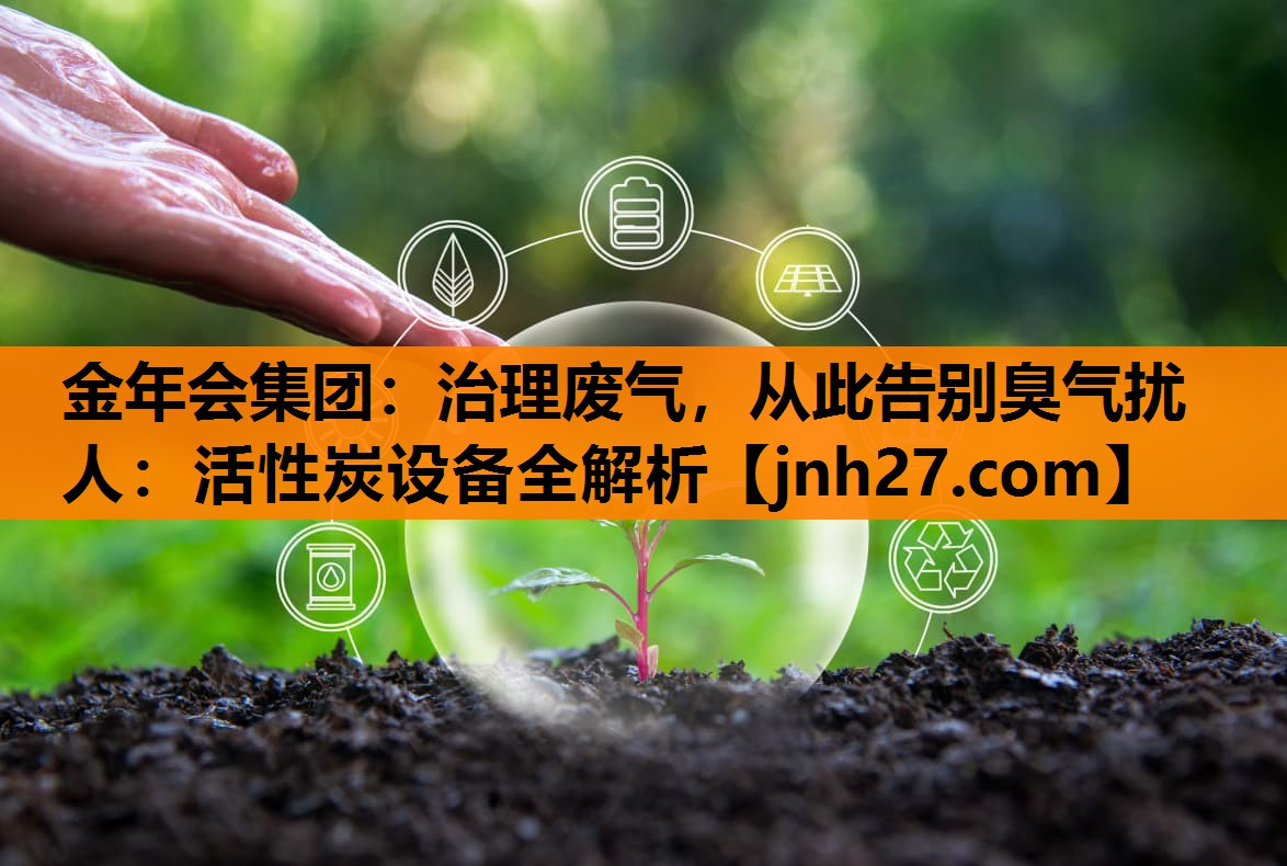 治理废气，从此告别臭气扰人：活性炭设备全解析